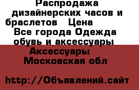 Распродажа дизайнерских часов и браслетов › Цена ­ 2 990 - Все города Одежда, обувь и аксессуары » Аксессуары   . Московская обл.